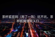 茶杯狐官网（用了一阵）坑不坑，茶杯狐网官网入口