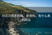 对比过用黑料网，好用吗，有什么黑料网站
