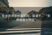 反复用用茶杯狐官网，靠谱不，“茶杯狐官方网站”