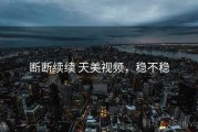 断断续续 天美视频，稳不稳