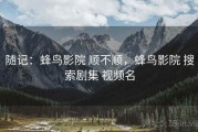 随记：蜂鸟影院 顺不顺，蜂鸟影院 搜索剧集 视频名