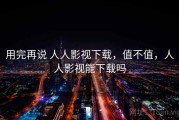 用完再说 人人影视下载，值不值，人人影视能下载吗