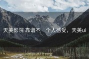天美影院 靠谱不｜个人感受，天美ui
