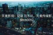 天美影视：记录 坑不坑，天美传媒影视tm0092