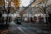 刚用用茶杯狐，烦不烦，茶杯狐怎么用