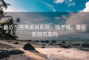 最近在用用星辰影院，值不值，星辰影院可靠吗