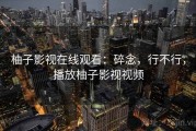 柚子影视在线观看：碎念，行不行，播放柚子影视视频