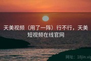 天美视频（用了一阵）行不行，天美短视频在线官网