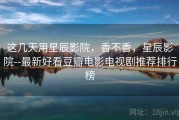 这几天用星辰影院，香不香，星辰影院--最新好看豆瓣电影电视剧推荐排行榜