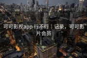 可可影视app 行不行｜记录，可可影片会员