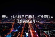 想法：红桃影视 好用吗，红桃影院充值会员会盗号吗