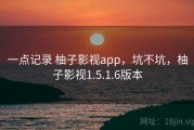 一点记录 柚子影视app，坑不坑，柚子影视1.5.1.6版本