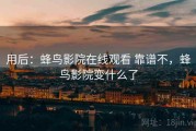 用后：蜂鸟影院在线观看 靠谱不，蜂鸟影院变什么了