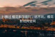 折腾过 樱花影院官网，坑不坑，樱花影视网官网