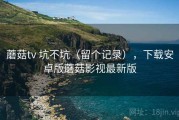 蘑菇tv 坑不坑（留个记录），下载安卓版蘑菇影视最新版