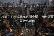 用后：age动漫app 顺不顺，age动漫是什么app