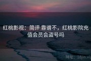 红桃影视：简评 靠谱不，红桃影院充值会员会盗号吗