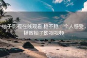 柚子影视在线观看 稳不稳｜个人感受，播放柚子影视视频