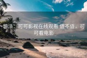想法：可可影视在线观看 值不值，可可看电影