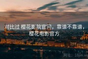 对比过 樱花影院官网，靠谱不靠谱，樱花电影官方