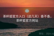 茶杯狐官方入口（这几天）香不香，茶杯狐官方网站