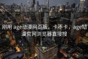 刚用 age动漫网页版，卡不卡，age动漫官网浏览器直接搜