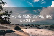 茶杯狐网页版（近期）顺不顺，茶杯狐网站打开