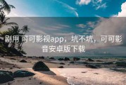 刚用 可可影视app，坑不坑，可可影音安卓版下载