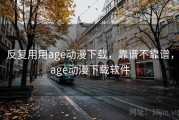 反复用用age动漫下载，靠谱不靠谱，age动漫下载软件