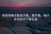刚用用柚子影视下载，稳不稳，柚子影视软件下载安装