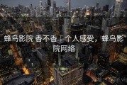 蜂鸟影院 香不香｜个人感受，蜂鸟影院网络