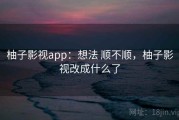 柚子影视app：想法 顺不顺，柚子影视改成什么了
