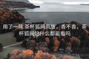 用了一阵 茶杯狐网页版，香不香，茶杯狐网站什么都能看吗