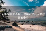 天美视频 坑不坑｜简单说明，天美视频安全吗