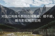 对比过用蜂鸟影院在线观看，顺不顺，蜂鸟影视网页官网