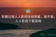 折腾过用人人影视在线观看，香不香，人人影视下载官网