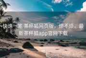 快速一笔 茶杯狐网页版，烦不烦，最新茶杯狐app官网下载