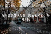 蜂鸟影院在线观看：随记 行不行，蜂鸟影阮