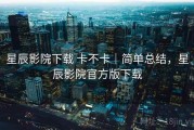 星辰影院下载 卡不卡｜简单总结，星辰影院官方版下载