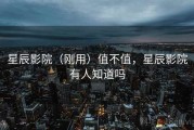 星辰影院（刚用）值不值，星辰影院有人知道吗