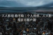 人人影视 稳不稳｜个人用感，人人影视官方客户端