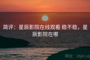 简评：星辰影院在线观看 稳不稳，星辰影院在哪