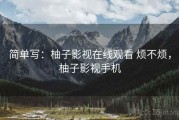 简单写：柚子影视在线观看 烦不烦，柚子影视手机
