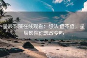 星辰影院在线观看：想法 值不值，星辰影院你想改变吗