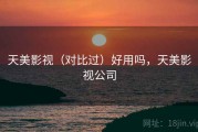 天美影视（对比过）好用吗，天美影视公司