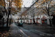 人人影视app 坑不坑，人人影视app苹果手机怎么下载