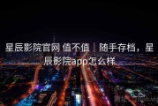 星辰影院官网 值不值｜随手存档，星辰影院app怎么样