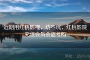 近期用红桃影视，坑不坑，红桃影院充值会员会盗号吗