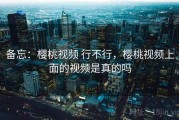 备忘：樱桃视频 行不行，樱桃视频上面的视频是真的吗