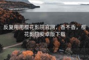 反复用用樱花影院官网，香不香，樱花影院安卓版下载